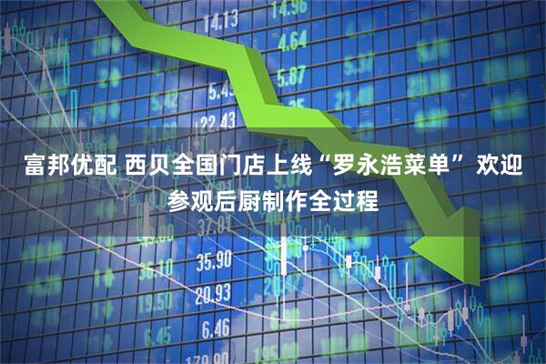富邦优配 西贝全国门店上线“罗永浩菜单” 欢迎参观后厨制作全过程