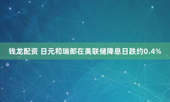 钱龙配资 日元和瑞郎在美联储降息日跌约0.4%