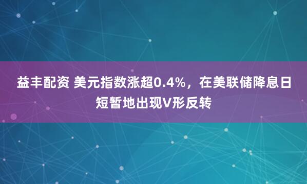 益丰配资 美元指数涨超0.4%，在美联储降息日短暂地出现V形反转