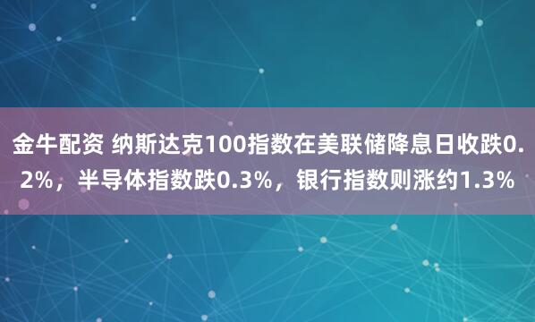 金牛配资 纳斯达克100指数在美联储降息日收跌0.2%，半导体指数跌0.3%，银行指数则涨约1.3%