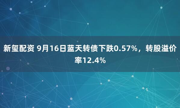 新玺配资 9月16日蓝天转债下跌0.57%，转股溢价率12.4%
