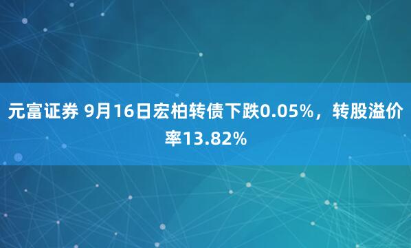元富证券 9月16日宏柏转债下跌0.05%，转股溢价率13.82%