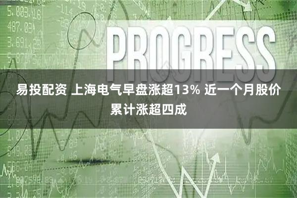 易投配资 上海电气早盘涨超13% 近一个月股价累计涨超四成
