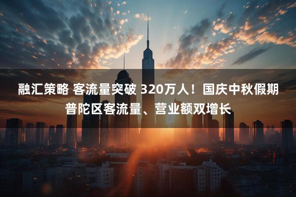 融汇策略 客流量突破 320万人！国庆中秋假期普陀区客流量、营业额双增长