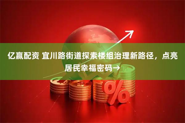 亿赢配资 宜川路街道探索楼组治理新路径，点亮居民幸福密码→