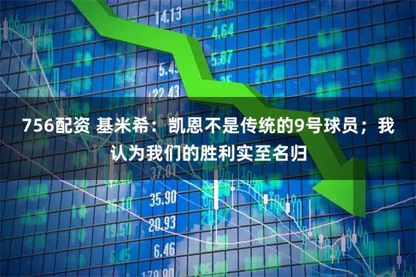 756配资 基米希：凯恩不是传统的9号球员；我认为我们的胜利实至名归