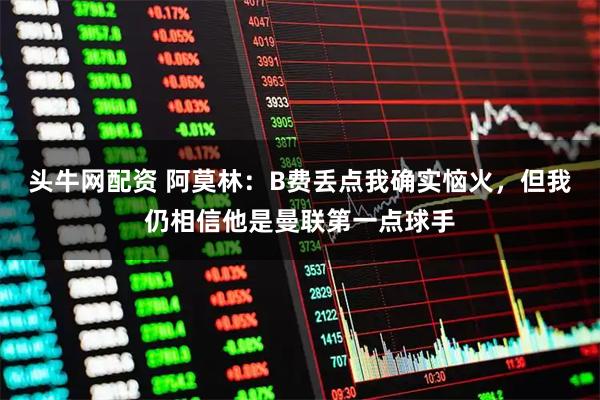 头牛网配资 阿莫林：B费丢点我确实恼火，但我仍相信他是曼联第一点球手