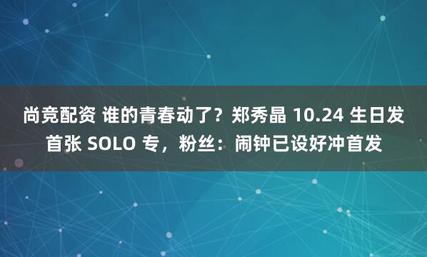 尚竞配资 谁的青春动了？郑秀晶 10.24 生日发首张 SOLO 专，粉丝：闹钟已设好冲首发