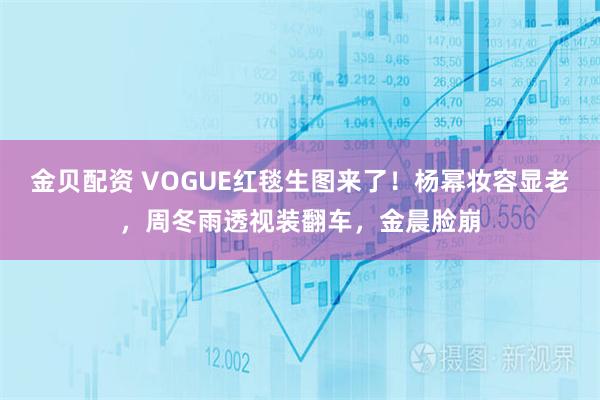 金贝配资 VOGUE红毯生图来了！杨幂妆容显老，周冬雨透视装翻车，金晨脸崩