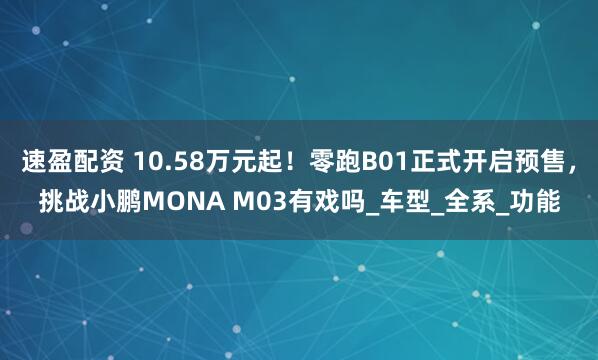速盈配资 10.58万元起！零跑B01正式开启预售，挑战小鹏MONA M03有戏吗_车型_全系_功能