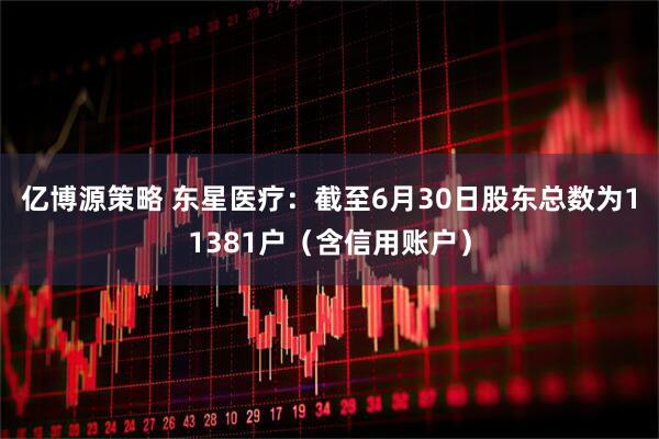 亿博源策略 东星医疗：截至6月30日股东总数为11381户（含信用账户）