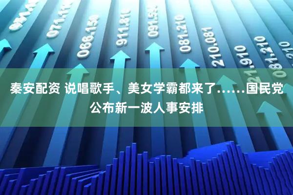 秦安配资 说唱歌手、美女学霸都来了……国民党公布新一波人事安排