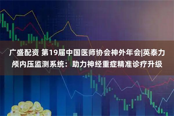 广盛配资 第19届中国医师协会神外年会|英泰力颅内压监测系统：助力神经重症精准诊疗升级