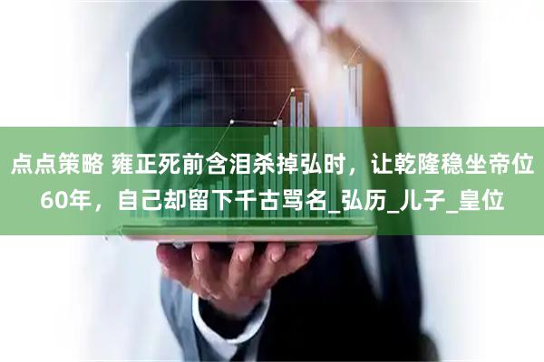 点点策略 雍正死前含泪杀掉弘时，让乾隆稳坐帝位60年，自己却留下千古骂名_弘历_儿子_皇位