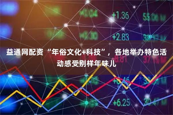 益通网配资 “年俗文化+科技”，各地举办特色活动感受别样年味儿