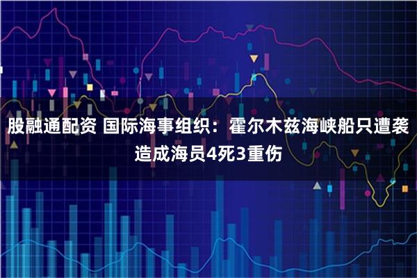 股融通配资 国际海事组织：霍尔木兹海峡船只遭袭造成海员4死3重伤