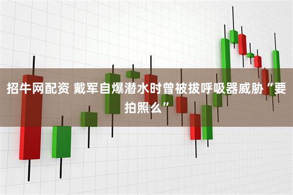 招牛网配资 戴军自爆潜水时曾被拔呼吸器威胁“要拍照么”