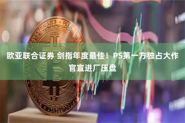 欧亚联合证券 剑指年度最佳！PS第一方独占大作官宣进厂压盘