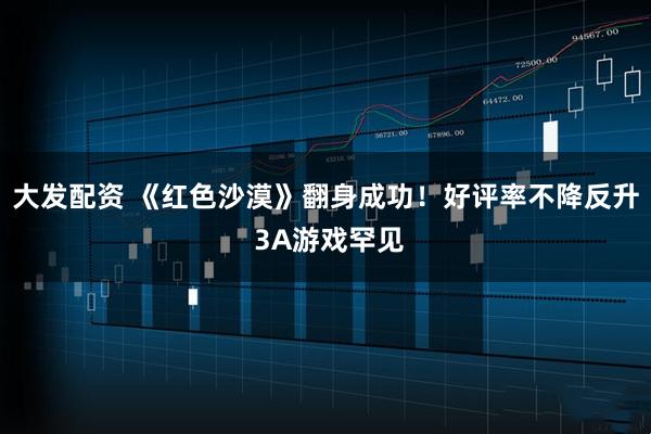 大发配资 《红色沙漠》翻身成功！好评率不降反升 3A游戏罕见