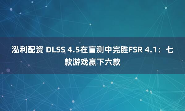 泓利配资 DLSS 4.5在盲测中完胜FSR 4.1：七款游戏赢下六款